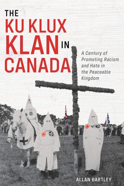 The Ku Klux Klan in Canada: A Century of Promoting Racism and Hate in the Peaceable Kingdom