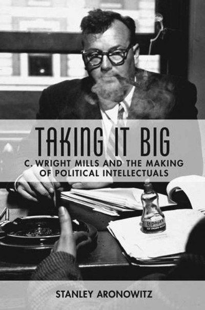 Taking It Big: C. Wright Mills and the Making of Political Intellectuals